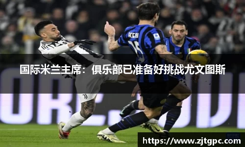 国际米兰主席：俱乐部已准备好挑战尤文图斯